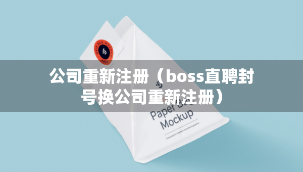 公司重新注冊（boss直聘封號換公司重新注冊）