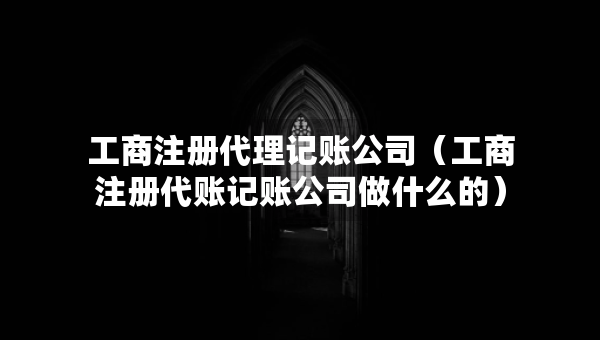 工商注冊代理記賬公司（工商注冊代賬記賬公司做什么的）