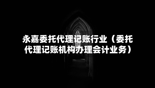 永嘉委托代理記賬行業(yè)（委托代理記賬機(jī)構(gòu)辦理會(huì)計(jì)業(yè)務(wù)）