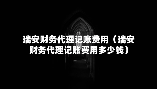 瑞安財務(wù)代理記賬費用（瑞安財務(wù)代理記賬費用多少錢）