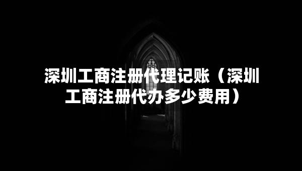 深圳工商注冊代理記賬（深圳工商注冊代辦多少費用）