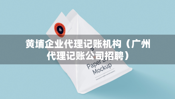 黃埔企業(yè)代理記賬機構(gòu)（廣州代理記賬公司招聘）