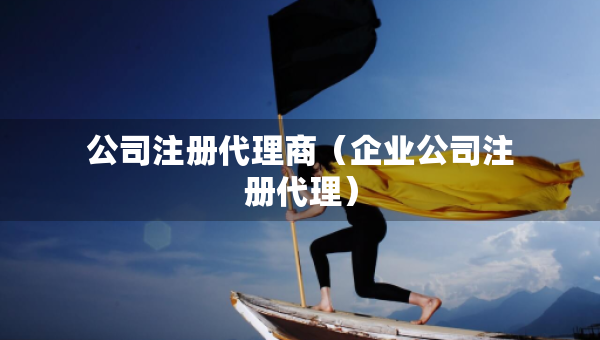 公司注冊(cè)代理商（企業(yè)公司注冊(cè)代理）