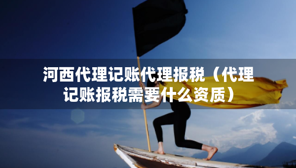 河西代理記賬代理報稅（代理記賬報稅需要什么資質(zhì)）