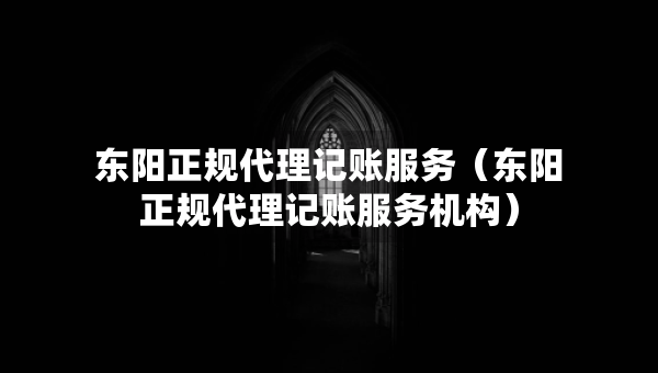 東陽正規(guī)代理記賬服務(wù)（東陽正規(guī)代理記賬服務(wù)機構(gòu)）