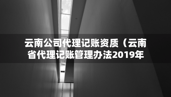 云南公司代理記賬資質(zhì)（云南省代理記賬管理辦法2019年修訂版）