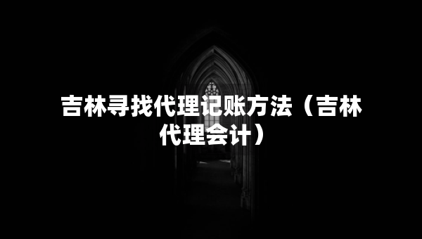 吉林尋找代理記賬方法（吉林代理會計）