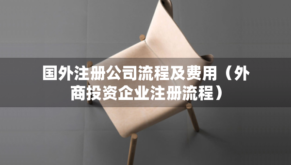 國外注冊公司流程及費(fèi)用（外商投資企業(yè)注冊流程）