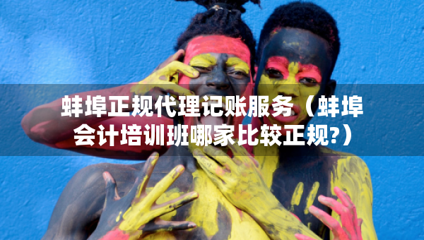蚌埠正規(guī)代理記賬服務（蚌埠會計培訓班哪家比較正規(guī)?）