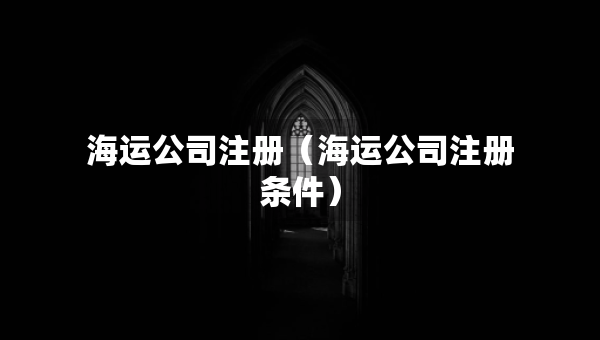 海運(yùn)公司注冊(cè)（海運(yùn)公司注冊(cè)條件）