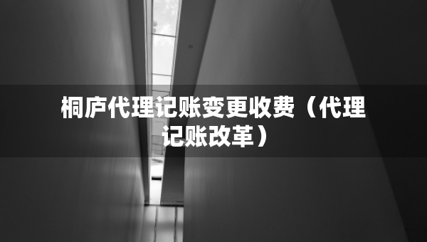 桐廬代理記賬變更收費(fèi)（代理記賬改革）