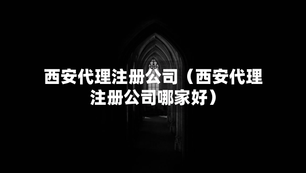 西安代理注冊公司（西安代理注冊公司哪家好）