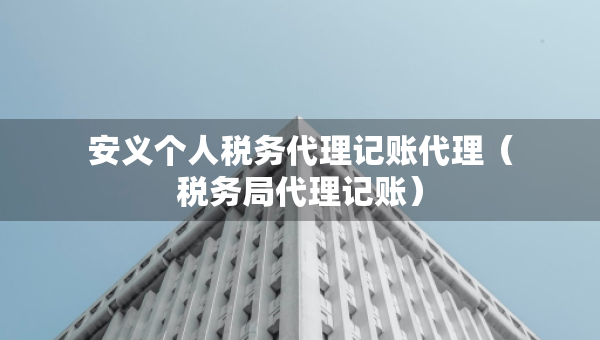 安義個(gè)人稅務(wù)代理記賬代理（稅務(wù)局代理記賬）