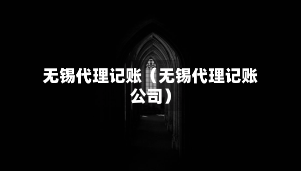 無錫代理記賬（無錫代理記賬公司）