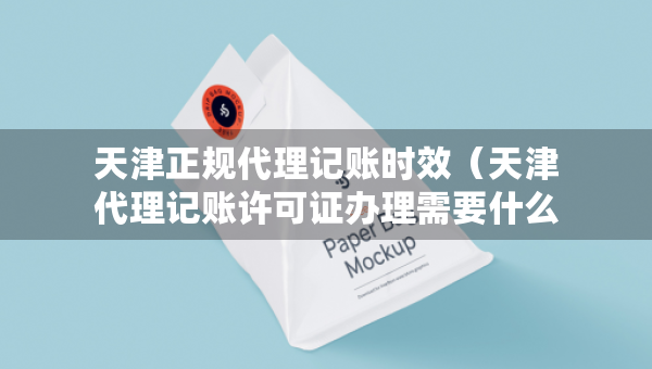 天津正規(guī)代理記賬時(shí)效（天津代理記賬許可證辦理需要什么條件）