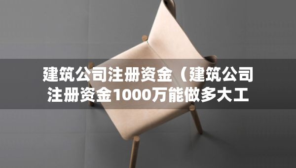 建筑公司注冊資金（建筑公司注冊資金1000萬能做多大工程）