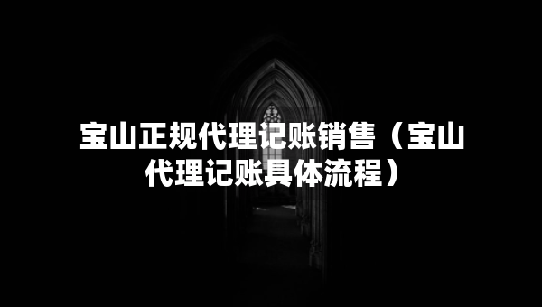 寶山正規(guī)代理記賬銷售（寶山代理記賬具體流程）