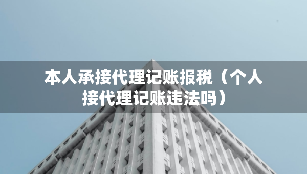 本人承接代理記賬報(bào)稅（個(gè)人接代理記賬違法嗎）