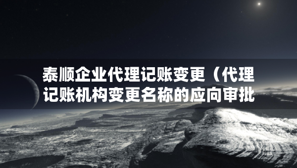 泰順企業(yè)代理記賬變更（代理記賬機構(gòu)變更名稱的應(yīng)向?qū)徟鷻C關(guān)提交什么）