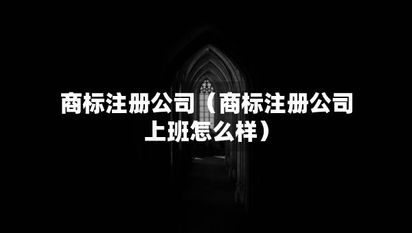 商標(biāo)注冊公司（商標(biāo)注冊公司上班怎么樣）