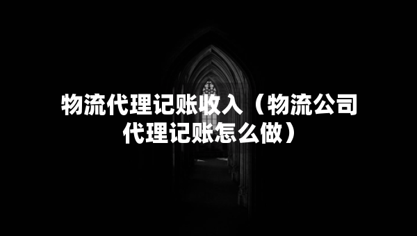 物流代理記賬收入（物流公司代理記賬怎么做）