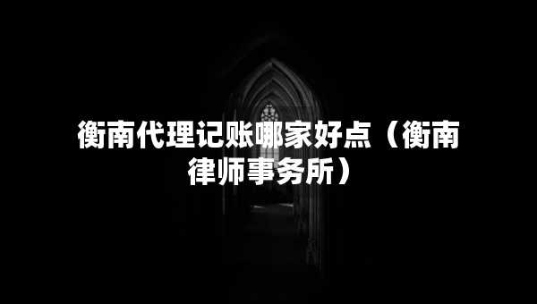 衡南代理記賬哪家好點(diǎn)（衡南律師事務(wù)所）