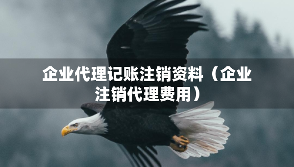 企業(yè)代理記賬注銷資料（企業(yè)注銷代理費(fèi)用）