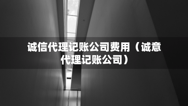 誠信代理記賬公司費用（誠意代理記賬公司）