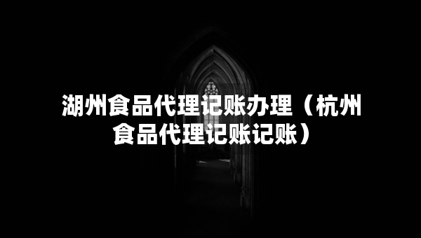 湖州食品代理記賬辦理（杭州食品代理記賬記賬）