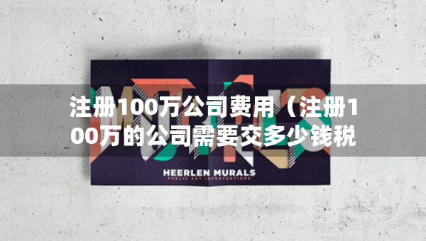 注冊100萬公司費用（注冊100萬的公司需要交多少錢稅）