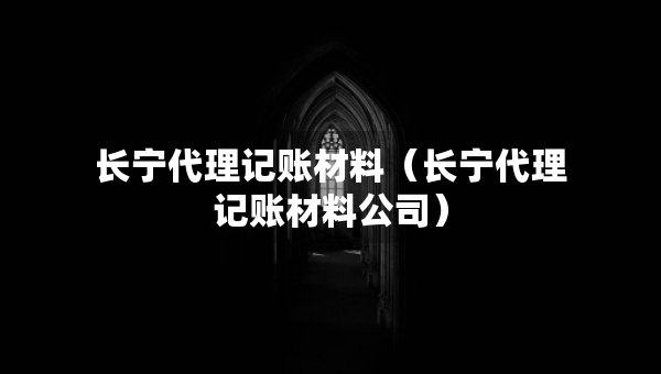 長寧代理記賬材料（長寧代理記賬材料公司）