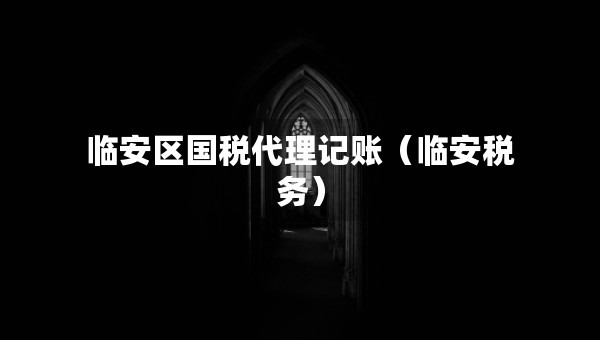 臨安區(qū)國(guó)稅代理記賬（臨安稅務(wù)）