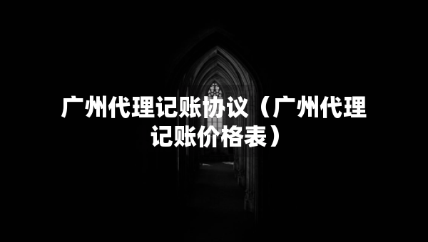 廣州代理記賬協(xié)議（廣州代理記賬價(jià)格表）