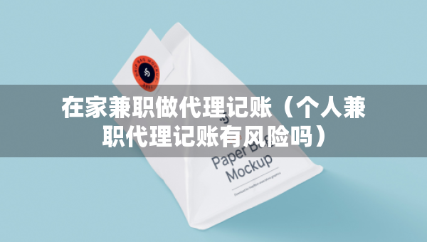 在家兼職做代理記賬（個(gè)人兼職代理記賬有風(fēng)險(xiǎn)嗎）