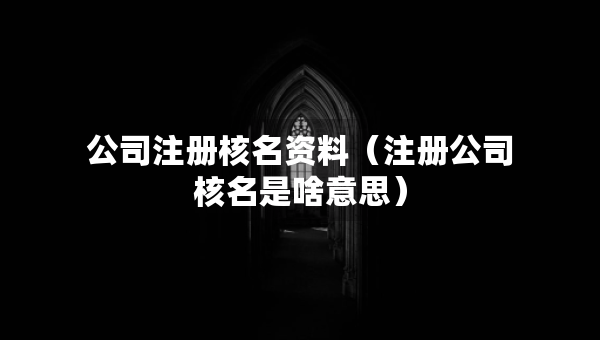 公司注冊(cè)核名資料（注冊(cè)公司核名是啥意思）