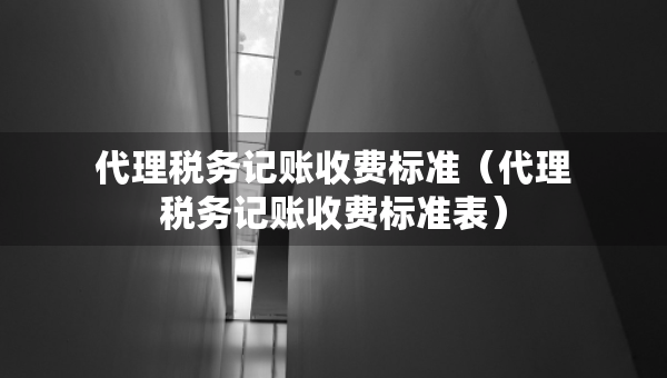 代理稅務(wù)記賬收費標準（代理稅務(wù)記賬收費標準表）