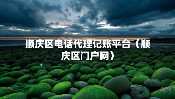 順慶區(qū)電話代理記賬平臺（順慶區(qū)門戶網(wǎng)）