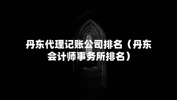 丹東代理記賬公司排名（丹東會(huì)計(jì)師事務(wù)所排名）