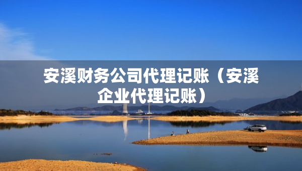 安溪財(cái)務(wù)公司代理記賬（安溪企業(yè)代理記賬）