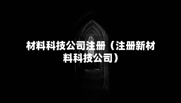 材料科技公司注冊（注冊新材料科技公司）