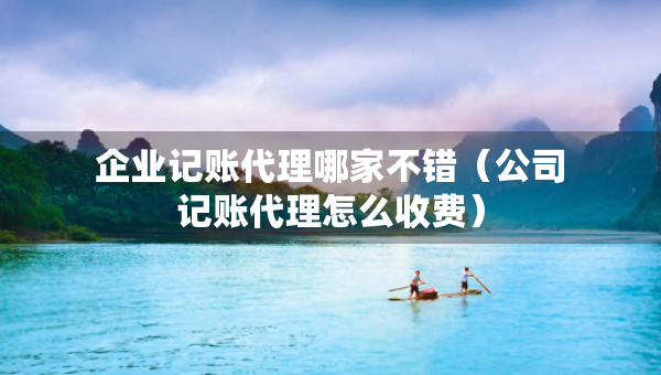 企業(yè)記賬代理哪家不錯（公司記賬代理怎么收費）