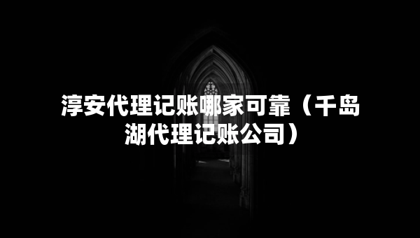 淳安代理記賬哪家可靠（千島湖代理記賬公司）