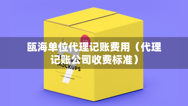 甌海單位代理記賬費用（代理記賬公司收費標準）