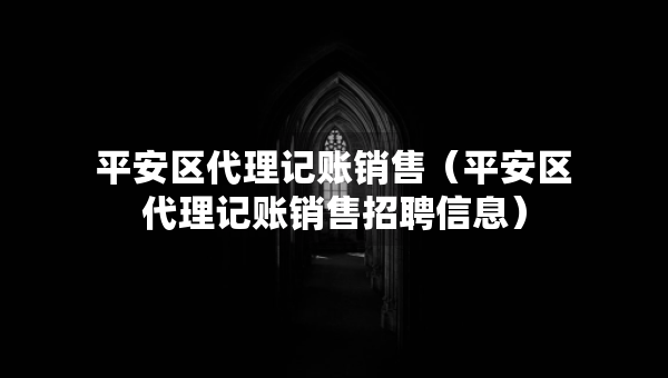 平安區(qū)代理記賬銷售（平安區(qū)代理記賬銷售招聘信息）