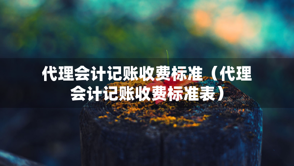 代理會計記賬收費標(biāo)準(zhǔn)（代理會計記賬收費標(biāo)準(zhǔn)表）