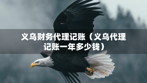 義烏財務代理記賬（義烏代理記賬一年多少錢）