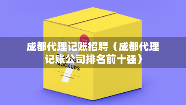 成都代理記賬招聘（成都代理記賬公司排名前十強(qiáng)）