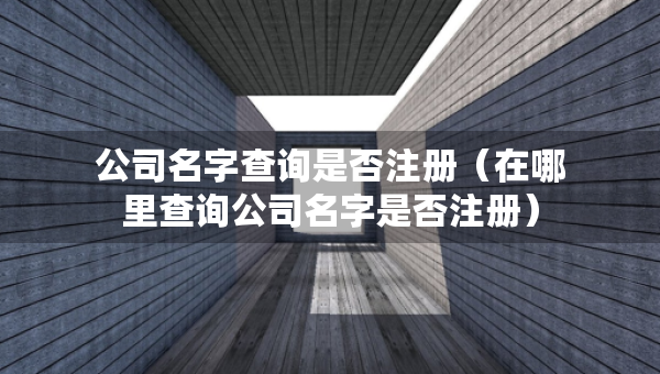 公司名字查詢是否注冊（在哪里查詢公司名字是否注冊）