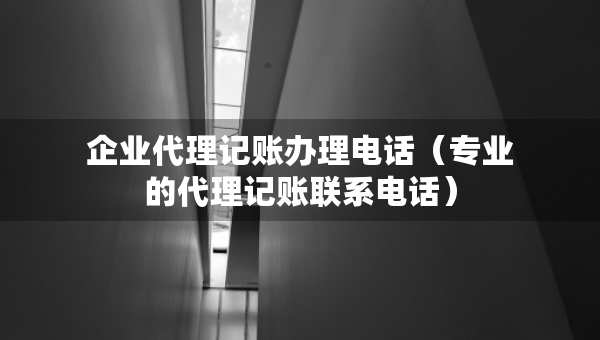 企業(yè)代理記賬辦理電話（專業(yè)的代理記賬聯(lián)系電話）