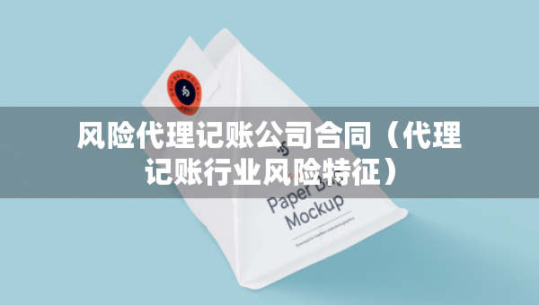 風(fēng)險(xiǎn)代理記賬公司合同（代理記賬行業(yè)風(fēng)險(xiǎn)特征）